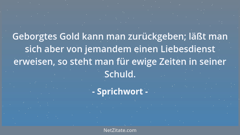 Sprichwort - Geborgtes Gold kann man zurückgeben; läßt man sich aber von jemandem einen Liebesdienst erweisen, so steht man...