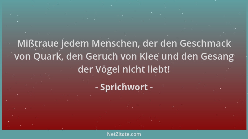 Sprichwort - Mißtraue jedem Menschen, der den Geschmack von Quark, den Geruch von Klee und den Gesang der Vögel nicht liebt...