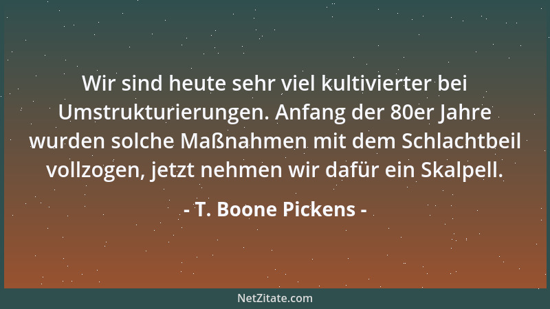 T. Boone Pickens - Wir sind heute sehr viel kultivierter bei Umstrukturierungen. Anfang der 80er Jahre wurden solche Maßnah...