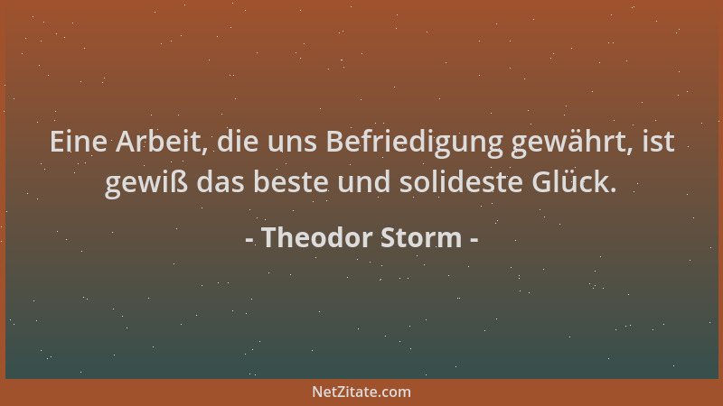Theodor Storm - Eine Arbeit, die uns Befriedigung gewährt, ist gewiß das beste und solideste Glück....