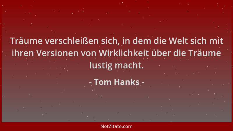 Tom Hanks - Träume verschleißen sich, in dem die Welt sich mit ihren Versionen von Wirklichkeit über die Träume lustig mach...