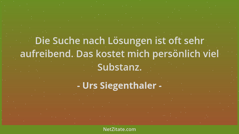 Urs Siegenthaler - Die Suche nach Lösungen ist oft sehr aufreibend. Das kostet mich persönlich viel Substanz....