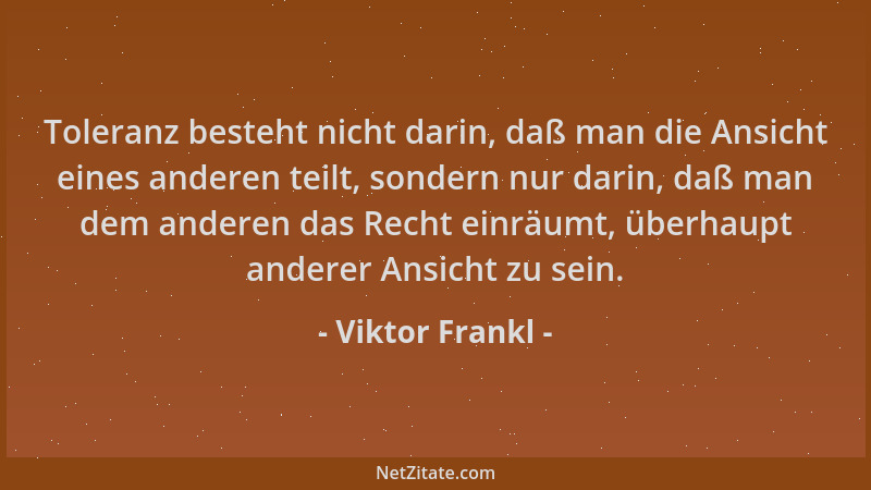 Viktor Frankl - Toleranz besteht nicht darin, daß man die Ansicht eines anderen teilt, sondern nur darin, daß man dem ander...