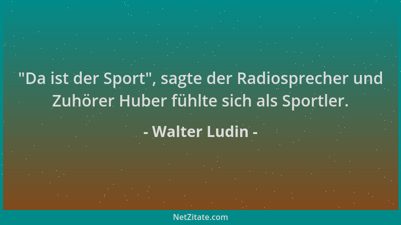 Walter Ludin -  "Da ist der Sport ", sagte der Radiosprecher und Zuhörer Huber fühlte sich als Sportler....