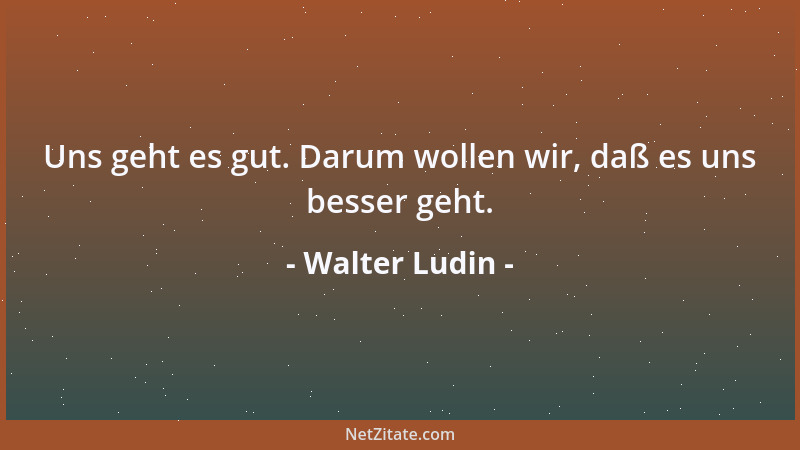 Walter Ludin - Uns geht es gut. Darum wollen wir, daß es uns besser geht....