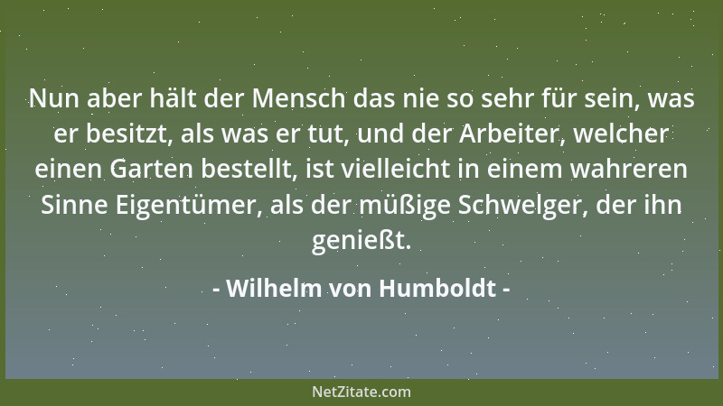 Wilhelm von Humboldt - Der Mensch schafft immer nur so viel Gutes als er in sich gut wird....
