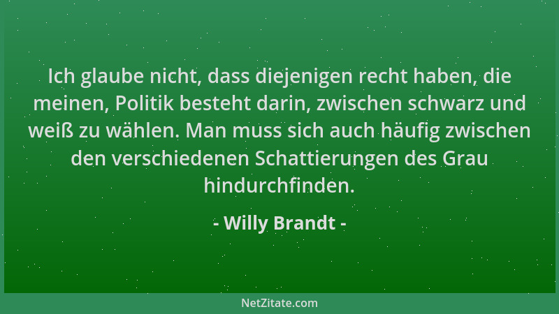 Willy Brandt - Ich glaube nicht, dass diejenigen recht haben, die meinen, Politik besteht darin, zwischen schwarz und weiß...