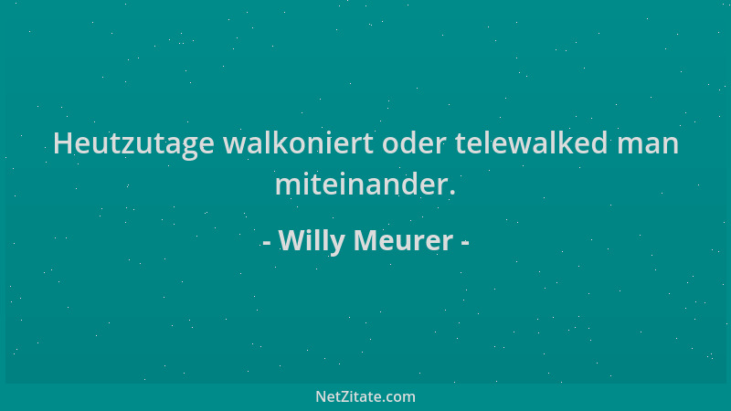 Willy Meurer - Heutzutage walkoniert oder telewalked man miteinander....