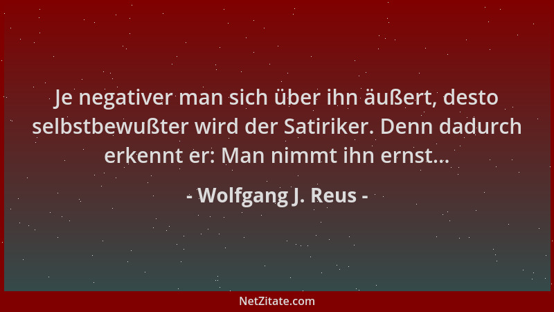 Wolfgang J. Reus - Je negativer man sich über ihn äußert, desto selbstbewußter wird der Satiriker. Denn dadurch erkennt er:...