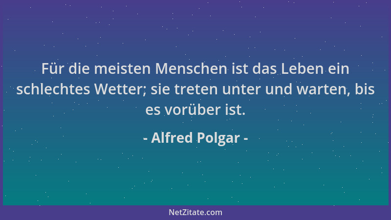 Alfred Polgar - Für die meisten Menschen ist das Leben ein schlechtes Wetter; sie treten unter und warten, bis es vorüber i...