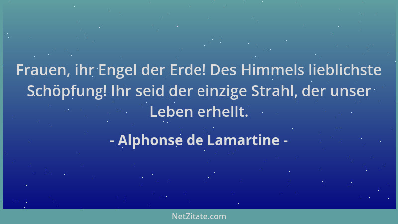 Alphonse de Lamartine - Frauen, ihr Engel der Erde! Des Himmels lieblichste Schöpfung! Ihr seid der einzige Strahl, der uns...