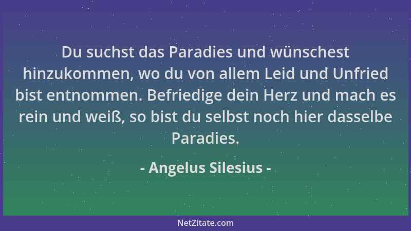 Angelus Silesius - Du suchst das Paradies und wünschest hinzukommen, wo du von allem Leid und Unfried bist entnommen. Befri...
