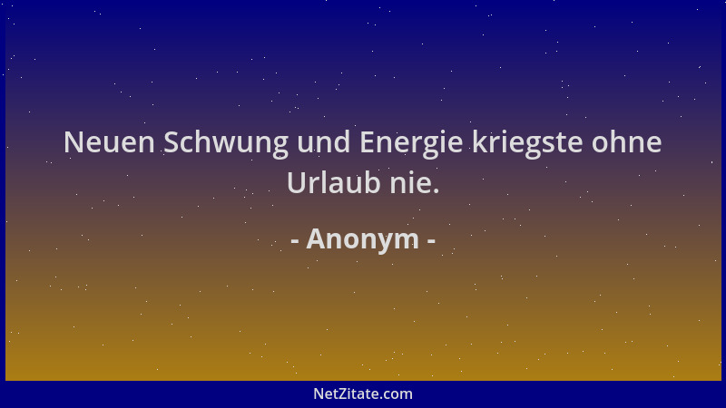 Anonym - Neuen Schwung und Energie kriegste ohne Urlaub nie....
