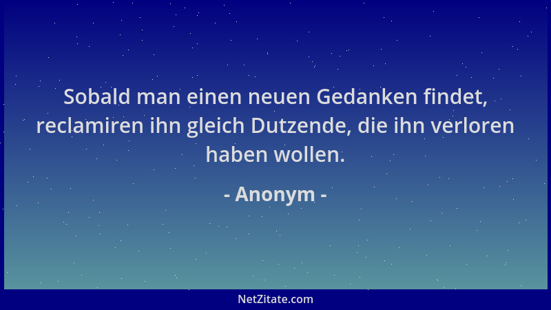Anonym - Sobald man einen neuen Gedanken findet, reclamiren ihn gleich Dutzende, die ihn verloren haben wollen....