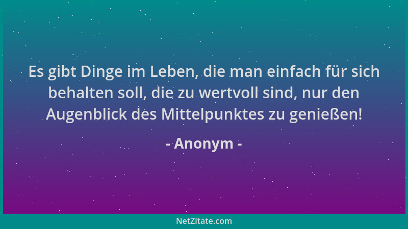 Anonym - Es gibt Dinge im Leben, die man einfach für sich behalten soll, die zu wertvoll sind, nur den Augenblick des Mitte...