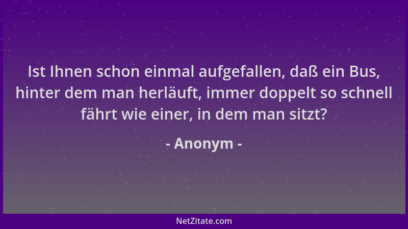 Anonym - Ist Ihnen schon einmal aufgefallen, daß ein Bus, hinter dem man herläuft, immer doppelt so schnell fährt wie einer...