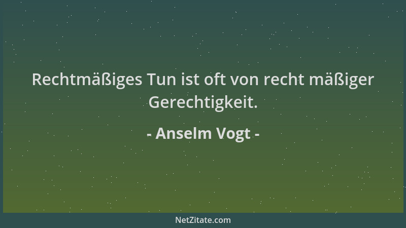 Anselm Vogt - Rechtmäßiges Tun ist oft von recht mäßiger Gerechtigkeit....