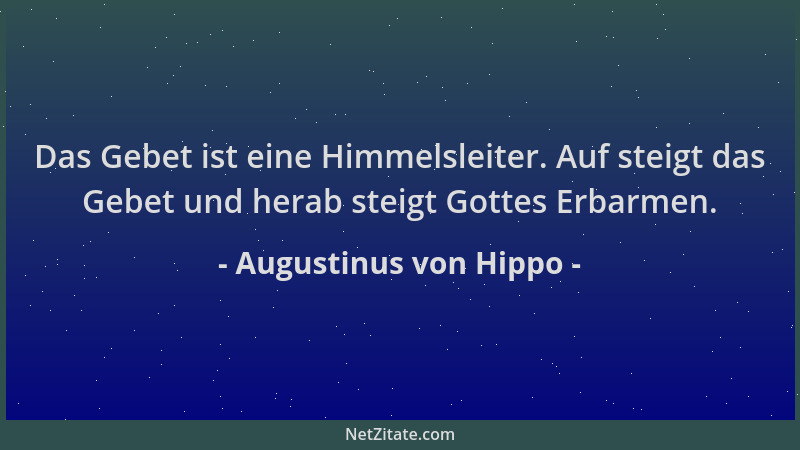 Augustinus von Hippo - Das Gebet ist eine Himmelsleiter. Auf steigt das Gebet und herab steigt Gottes Erbarmen....