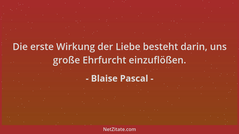 Blaise Pascal - Die erste Wirkung der Liebe besteht darin, uns große Ehrfurcht einzuflößen....