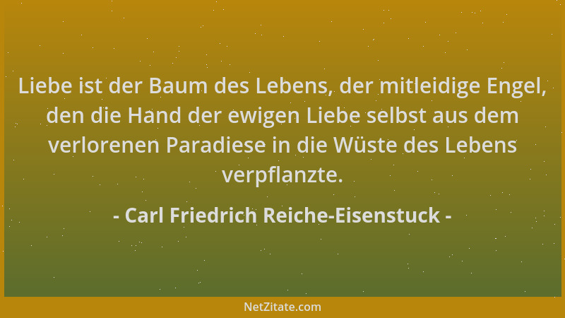 Carl Friedrich Reiche-Eisenstuck - Liebe ist der Baum des Lebens, der mitleidige Engel, den die Hand der ewigen Liebe selbs...