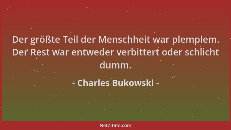 Charles Bukowski - Der größte Teil der Menschheit war plemplem. Der Rest war entweder verbittert oder schlicht dumm....