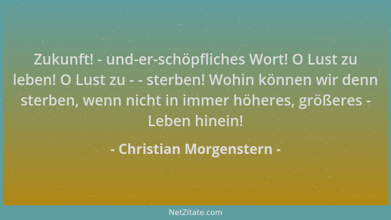 Christian Morgenstern - Zukunft! - und-er-schöpfliches Wort! O Lust zu leben! O Lust zu - - sterben! Wohin können wir denn...