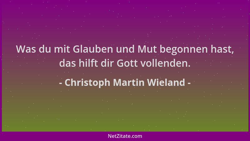Christoph Martin Wieland - Was du mit Glauben und Mut begonnen hast, das hilft dir Gott vollenden....