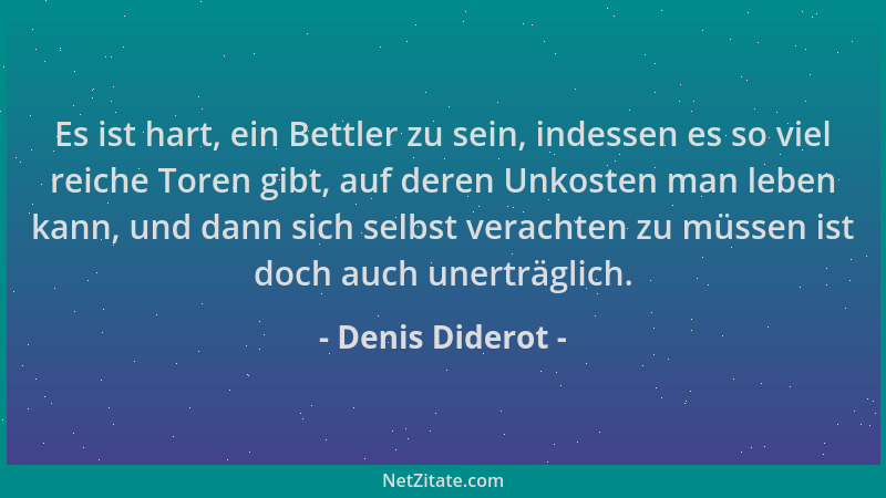Denis Diderot - Es ist hart, ein Bettler zu sein, indessen es so viel reiche Toren gibt, auf deren Unkosten man leben kann,...