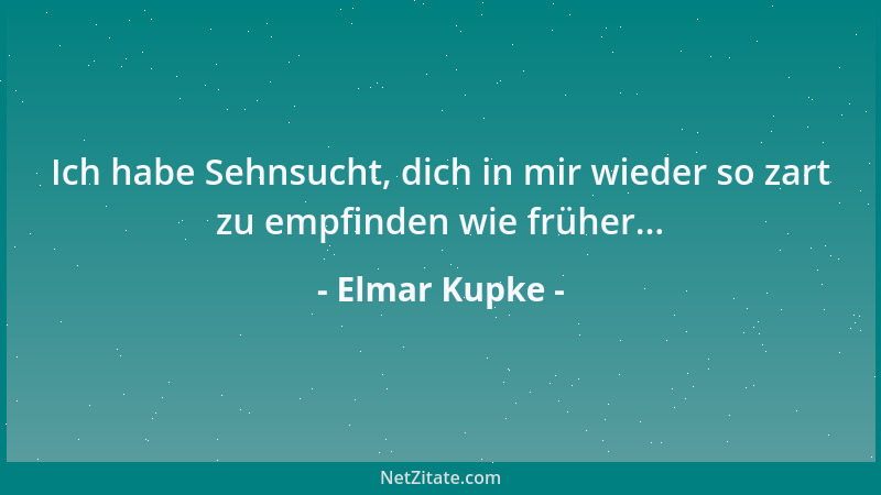 Elmar Kupke - Ich habe Sehnsucht, dich in mir wieder so zart zu empfinden wie früher......