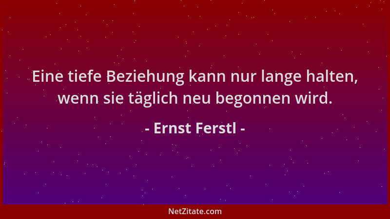 Ernst Ferstl - Eine tiefe Beziehung kann nur lange halten, wenn sie täglich neu begonnen wird....