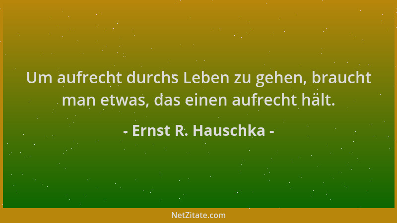 Ernst R. Hauschka - Um aufrecht durchs Leben zu gehen, braucht man etwas, das einen aufrecht hält....