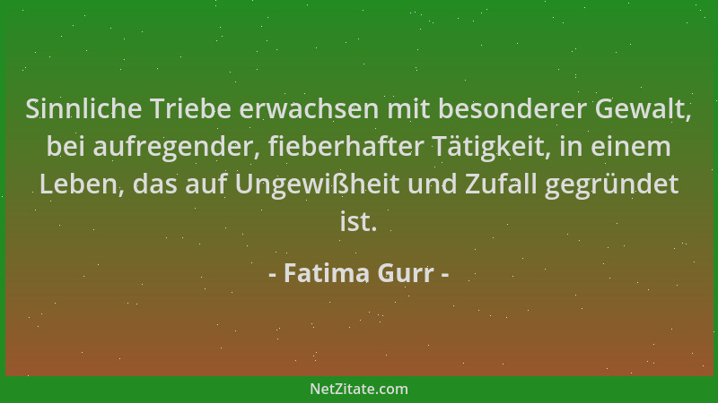 Fatima Gurr - Sinnliche Triebe erwachsen mit besonderer Gewalt, bei aufregender, fieberhafter Tätigkeit, in einem Leben, da...