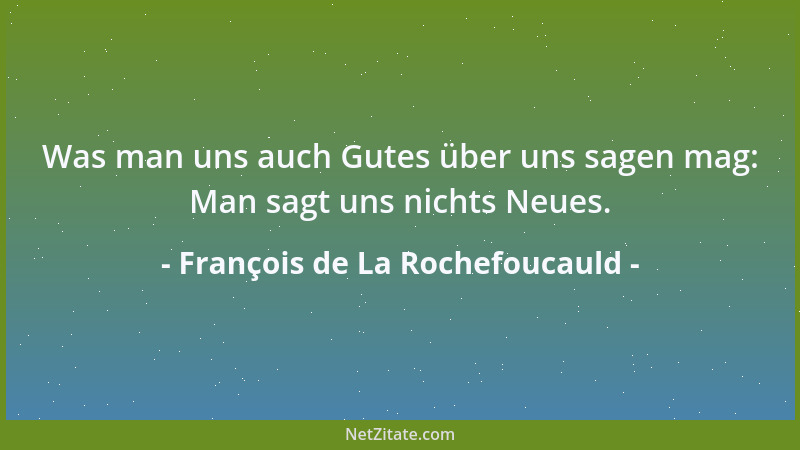 François de La Rochefoucauld - Was man uns auch Gutes über uns sagen mag: Man sagt uns nichts Neues....