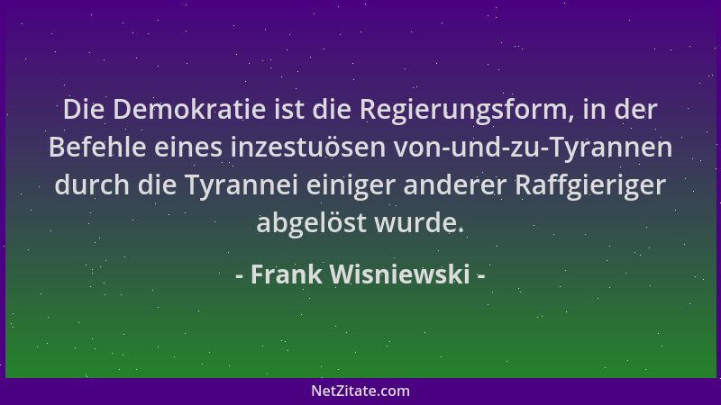 Frank Wisniewski - Die Demokratie ist die Regierungsform, in der Befehle eines inzestuösen von-und-zu-Tyrannen durch die Ty...