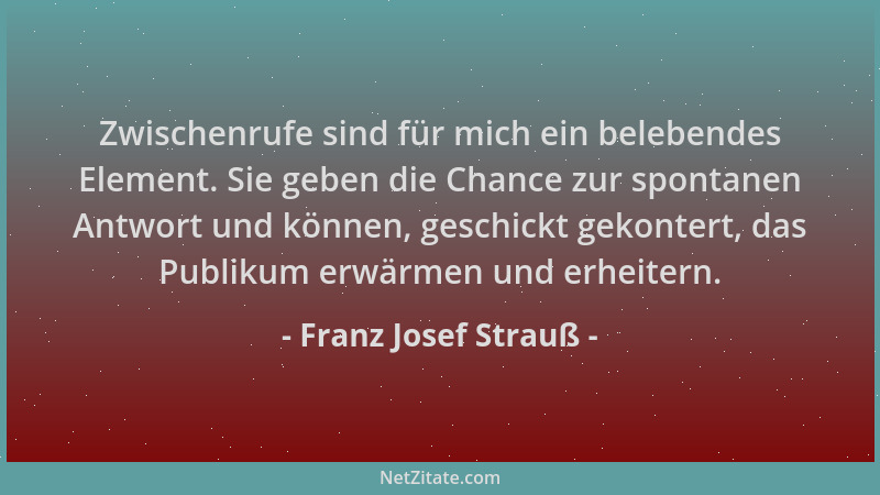 Franz Josef Strauß - Zwischenrufe sind für mich ein belebendes Element. Sie geben die Chance zur spontanen Antwort und könn...