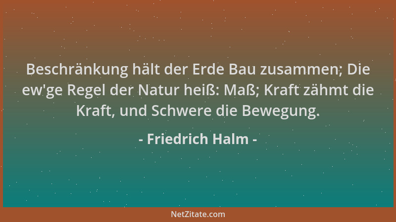 Friedrich Halm - Beschränkung hält der Erde Bau zusammen; Die ew 'ge Regel der Natur heiß: Maß; Kraft zähmt die Kraft, und S...