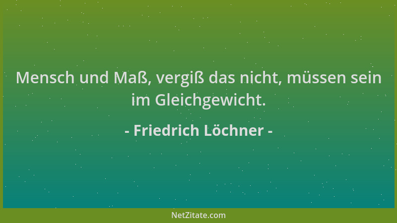Friedrich Löchner - Mensch und Maß, vergiß das nicht, müssen sein im Gleichgewicht....