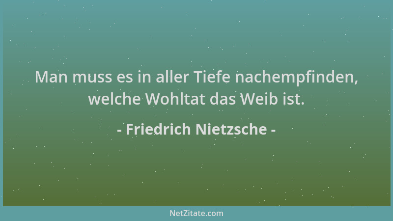 Friedrich Nietzsche - Man muss es in aller Tiefe nachempfinden, welche Wohltat das Weib ist....