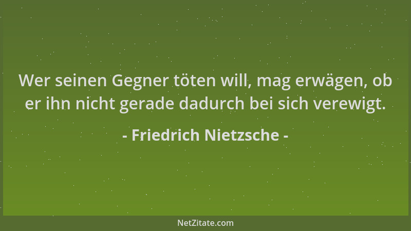 Friedrich Nietzsche - Wer seinen Gegner töten will, mag erwägen, ob er ihn nicht gerade dadurch bei sich verewigt....