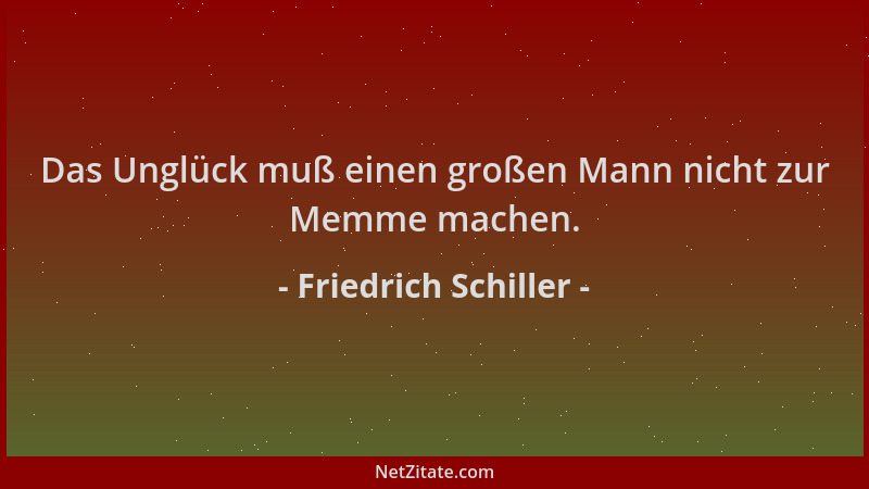Friedrich Schiller - Das Unglück muß einen großen Mann nicht zur Memme machen....