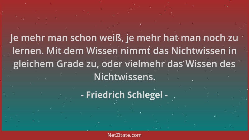 Friedrich Schlegel - Je mehr man schon weiß, je mehr hat man noch zu lernen. Mit dem Wissen nimmt das Nichtwissen in gleich...