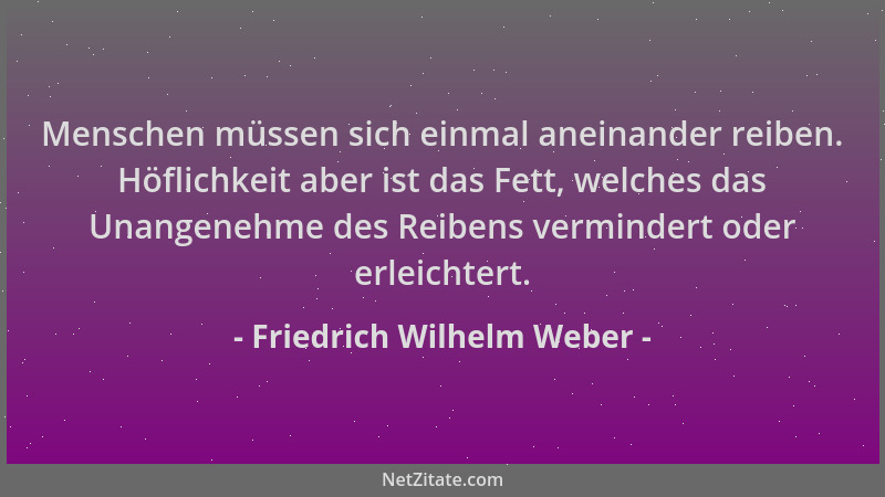 Friedrich Wilhelm Weber - Menschen müssen sich einmal aneinander reiben. Höflichkeit aber ist das Fett, welches das Unangen...
