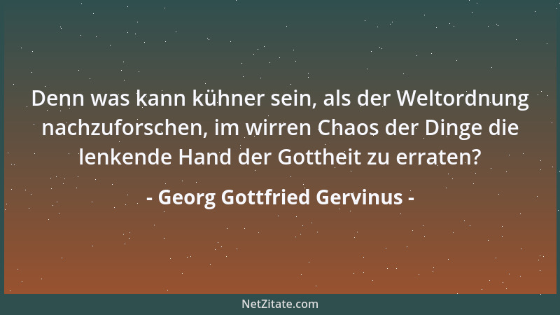 Georg Gottfried Gervinus - Denn was kann kühner sein, als der Weltordnung nachzuforschen, im wirren Chaos der Dinge die len...
