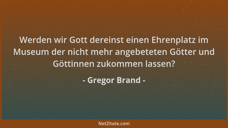 Gregor Brand - Werden wir Gott dereinst einen Ehrenplatz im Museum der nicht mehr angebeteten Götter und Göttinnen zukommen...