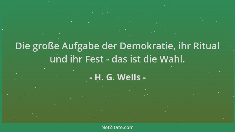H. G. Wells - Die große Aufgabe der Demokratie, ihr Ritual und ihr Fest - das ist die Wahl....
