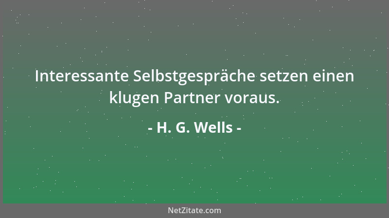 H. G. Wells - Interessante Selbstgespräche setzen einen klugen Partner voraus....