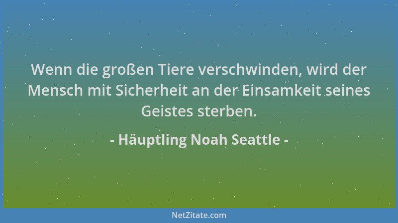 Häuptling Noah Seattle - Wenn die großen Tiere verschwinden, wird der Mensch mit Sicherheit an der Einsamkeit seines Geiste...