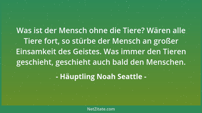 Häuptling Noah Seattle - Was ist der Mensch ohne die Tiere? Wären alle Tiere fort, so stürbe der Mensch an großer Einsamkei...
