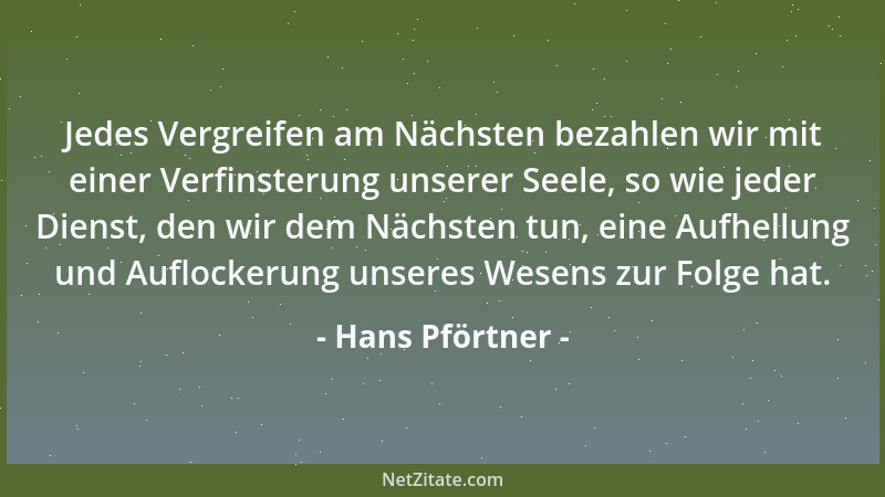 Hans Pförtner - Jedes Vergreifen am Nächsten bezahlen wir mit einer Verfinsterung unserer Seele, so wie jeder Dienst, den w...