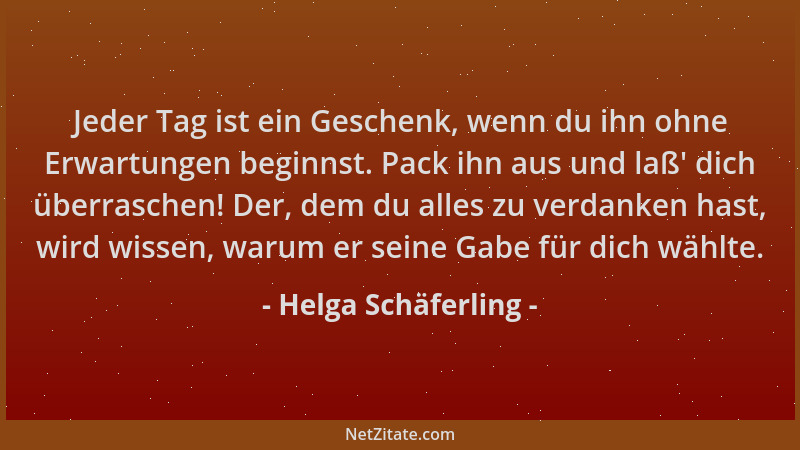 Helga Schäferling - Jeder Tag ist ein Geschenk, wenn du ihn ohne Erwartungen beginnst. Pack ihn aus und laß ' dich überrasch...